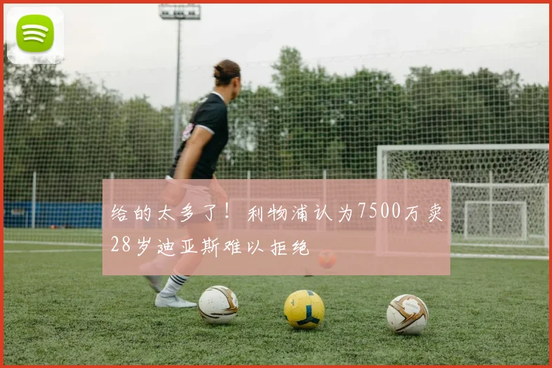 给的太多了！利物浦认为7500万卖28岁迪亚斯难以拒绝