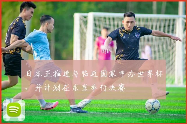 日本正推进与临近国家申办世界杯，并计划在东京举行决赛