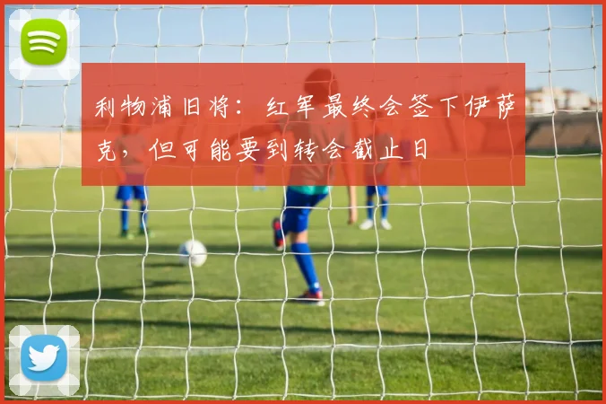利物浦旧将：红军最终会签下伊萨克，但可能要到转会截止日